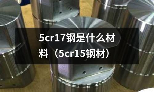 5cr17鋼是什么材料（5cr15鋼材）