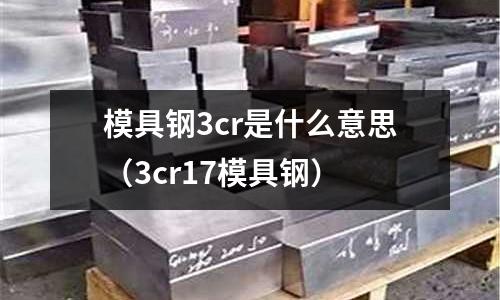 模具鋼3cr是什么意思（3cr17模具鋼）