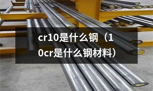 cr10是什么鋼（10cr是什么鋼材料）