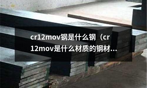 cr12mov鋼是什么鋼（cr12mov是什么材質(zhì)的鋼材）