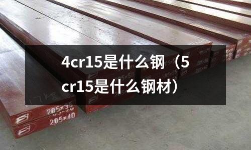 4cr15是什么鋼（5cr15是什么鋼材）