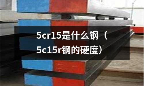 5cr15是什么鋼（5c15r鋼的硬度）