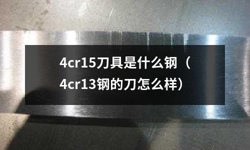 4cr15刀具是什么鋼（4cr13鋼的刀怎么樣）