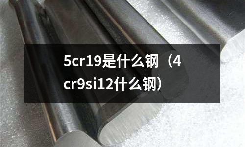 5cr19是什么鋼（4cr9si12什么鋼）