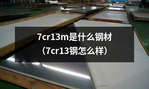 7cr13m是什么鋼材（7cr13鋼怎么樣）