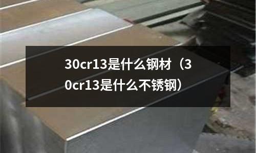 30cr13是什么鋼材（30cr13是什么不銹鋼）