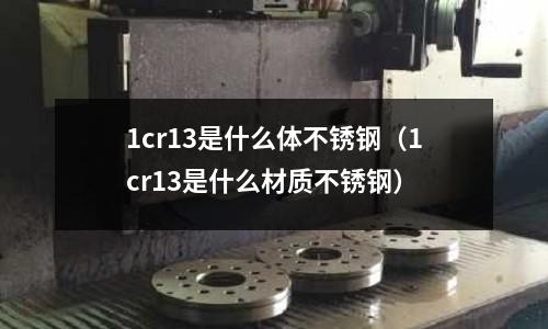 1cr13是什么體不銹鋼（1cr13是什么材質(zhì)不銹鋼）