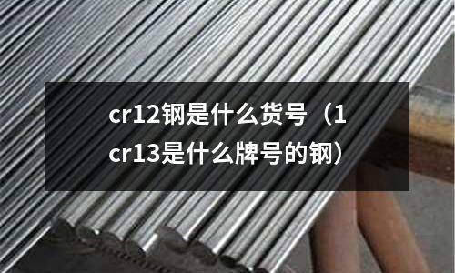 cr12鋼是什么貨號（1cr13是什么牌號的鋼）