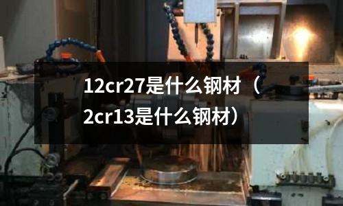 12cr27是什么鋼材（2cr13是什么鋼材）