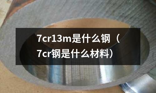 7cr13m是什么鋼（7cr鋼是什么材料）