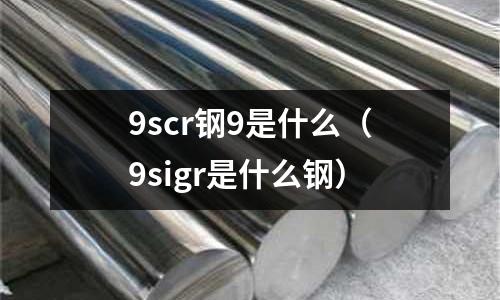 9scr鋼9是什么（9sigr是什么鋼）