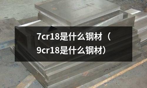 7cr18是什么鋼材（9cr18是什么鋼材）