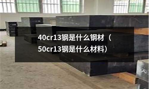 40cr13鋼是什么鋼材（50cr13鋼是什么材料）