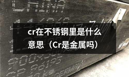 cr在不銹鋼里是什么意思（Cr是金屬嗎）