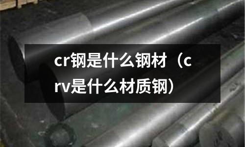 cr鋼是什么鋼材（crv是什么材質鋼）