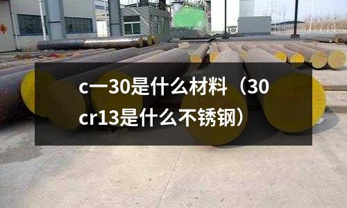 c一30是什么材料（30cr13是什么不銹鋼）