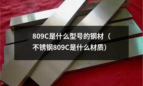 809C是什么型號的鋼材（不銹鋼809C是什么材質(zhì)）