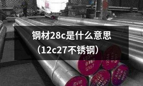 鋼材28c是什么意思（12c27不銹鋼）