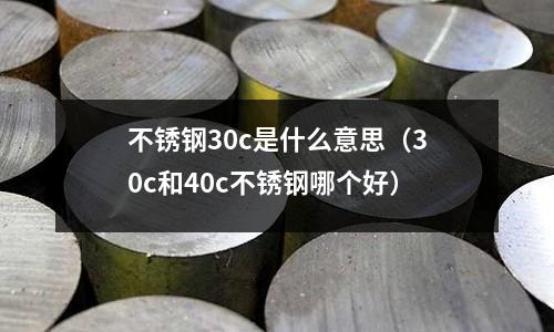 不銹鋼30c是什么意思（30c和40c不銹鋼哪個好）