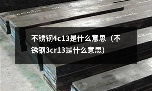 不銹鋼4c13是什么意思（不銹鋼3cr13是什么意思）