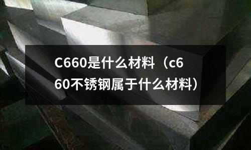 C660是什么材料（c660不銹鋼屬于什么材料）