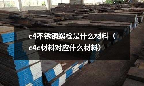 c4不銹鋼螺栓是什么材料（c4c材料對(duì)應(yīng)什么材料）