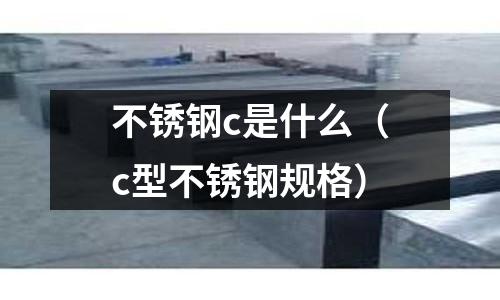 不銹鋼c是什么（c型不銹鋼規格）