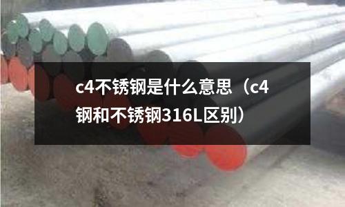 c4不銹鋼是什么意思（c4鋼和不銹鋼316L區別）