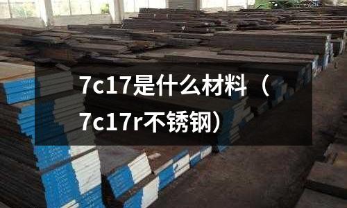 7c17是什么材料（7c17r不銹鋼）