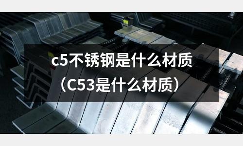 c5不銹鋼是什么材質（C53是什么材質）