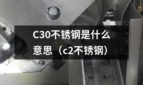 C30不銹鋼是什么意思（c2不銹鋼）