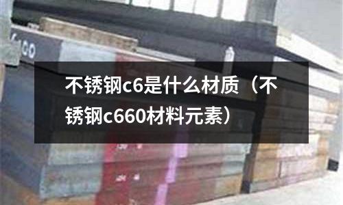 不銹鋼c6是什么材質(zhì)（不銹鋼c660材料元素）