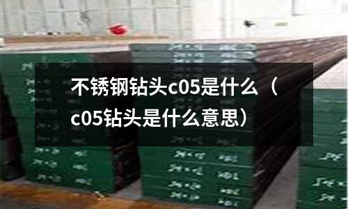 不銹鋼鉆頭c05是什么（c05鉆頭是什么意思）