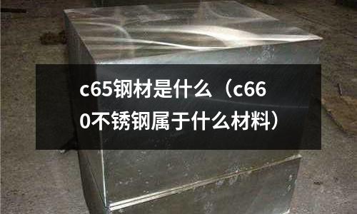 c65鋼材是什么（c660不銹鋼屬于什么材料）