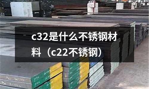 c32是什么不銹鋼材料（c22不銹鋼）