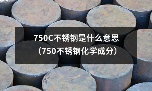 750C不銹鋼是什么意思（750不銹鋼化學(xué)成分）