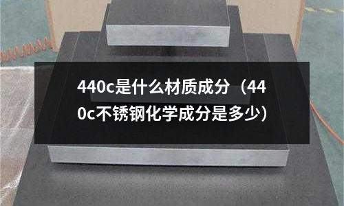 440c是什么材質成分（440c不銹鋼化學成分是多少）