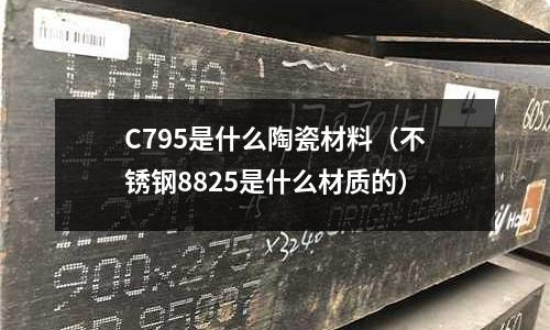 C795是什么陶瓷材料（不銹鋼8825是什么材質(zhì)的）