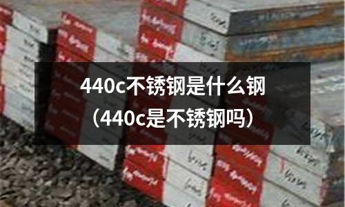 440c不銹鋼是什么鋼（440c是不銹鋼嗎）