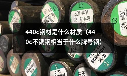 440c鋼材是什么材質（440c不銹鋼相當于什么牌號鋼）