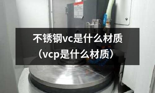 不銹鋼vc是什么材質（vcp是什么材質）