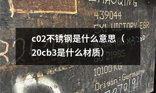 c02不銹鋼是什么意思（20cb3是什么材質）