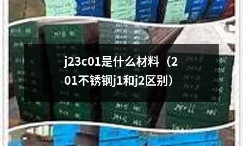 j23c01是什么材料（201不銹鋼j1和j2區(qū)別）