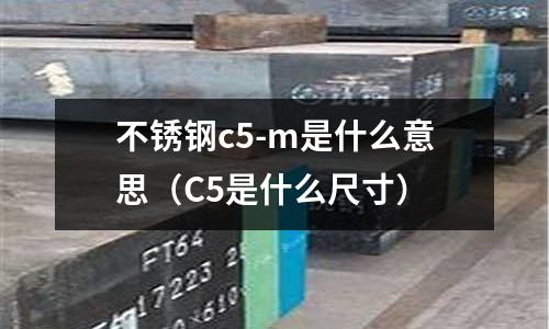 不銹鋼c5-m是什么意思（C5是什么尺寸）