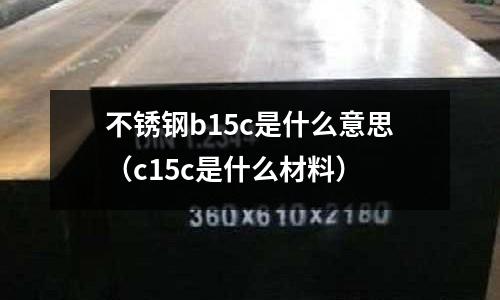 不銹鋼b15c是什么意思（c15c是什么材料）