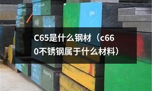 C65是什么鋼材（c660不銹鋼屬于什么材料）