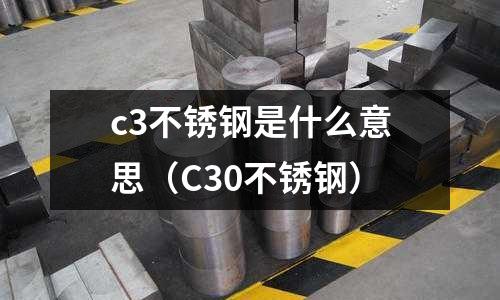 c3不銹鋼是什么意思（C30不銹鋼）