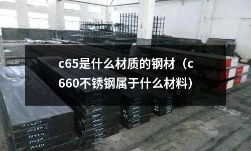 c65是什么材質(zhì)的鋼材（c660不銹鋼屬于什么材料）