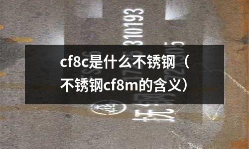 cf8c是什么不銹鋼（不銹鋼cf8m的含義）