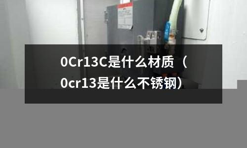 0Cr13C是什么材質(zhì)（0cr13是什么不銹鋼）